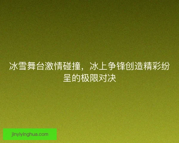 冰雪舞台激情碰撞，冰上争锋创造精彩纷呈的极限对决