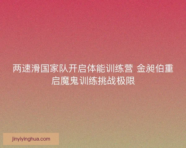两速滑国家队开启体能训练营 金昶伯重启魔鬼训练挑战极限