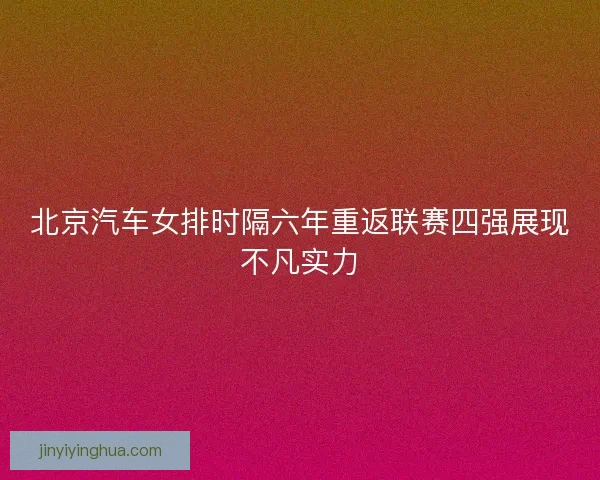 北京汽车女排时隔六年重返联赛四强展现不凡实力