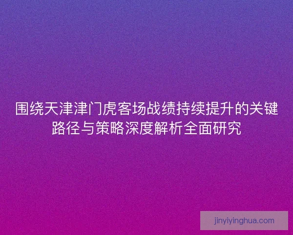 围绕天津津门虎客场战绩持续提升的关键路径与策略深度解析全面研究