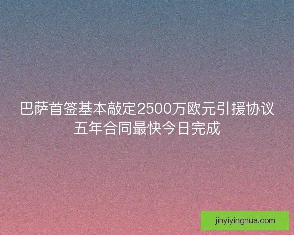巴萨首签基本敲定2500万欧元引援协议五年合同最快今日完成
