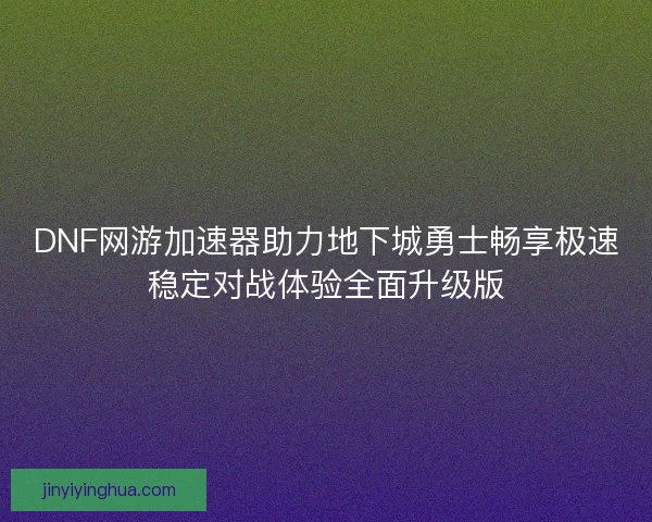 DNF网游加速器助力地下城勇士畅享极速稳定对战体验全面升级版