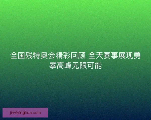 全国残特奥会精彩回顾 全天赛事展现勇攀高峰无限可能